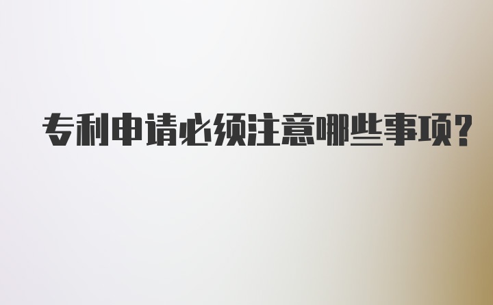 专利申请必须注意哪些事项？