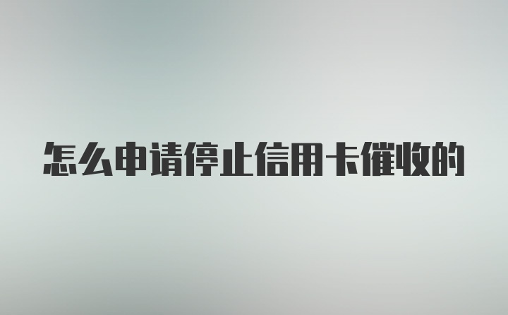 怎么申请停止信用卡催收的