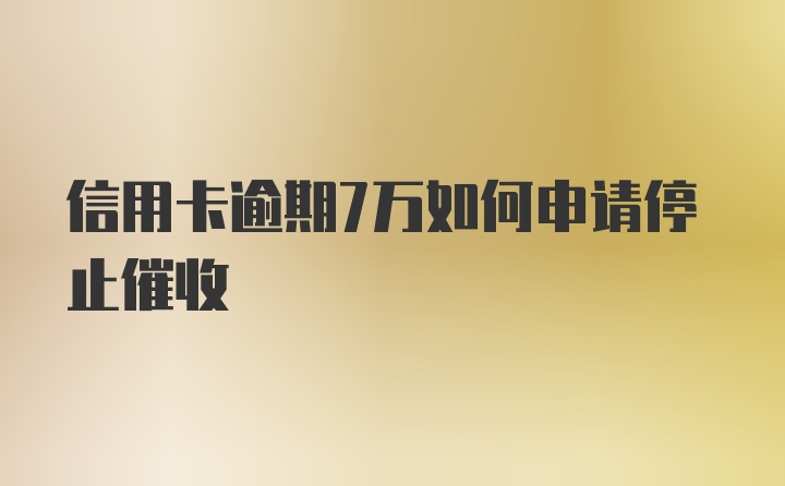 信用卡逾期7万如何申请停止催收