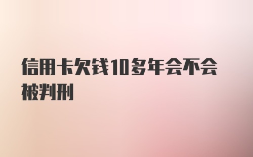 信用卡欠钱10多年会不会被判刑