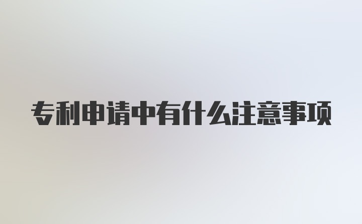 专利申请中有什么注意事项