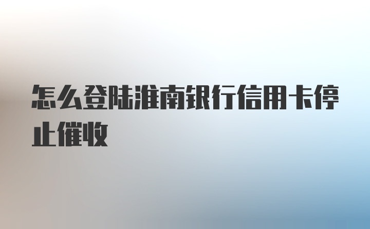 怎么登陆淮南银行信用卡停止催收