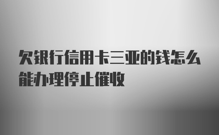 欠银行信用卡三亚的钱怎么能办理停止催收