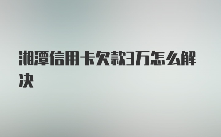 湘潭信用卡欠款3万怎么解决