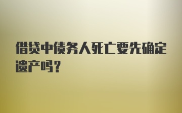 借贷中债务人死亡要先确定遗产吗？