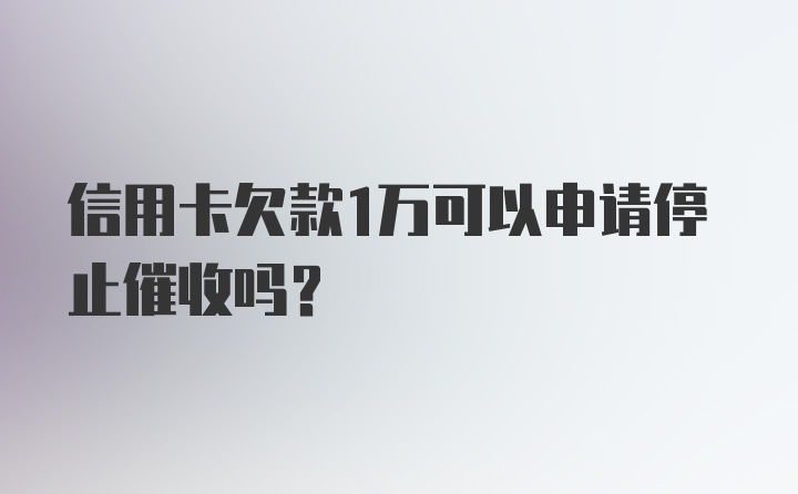 信用卡欠款1万可以申请停止催收吗？