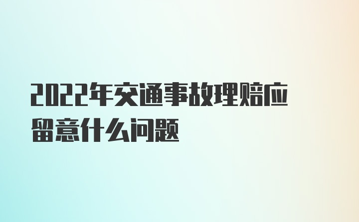 2022年交通事故理赔应留意什么问题