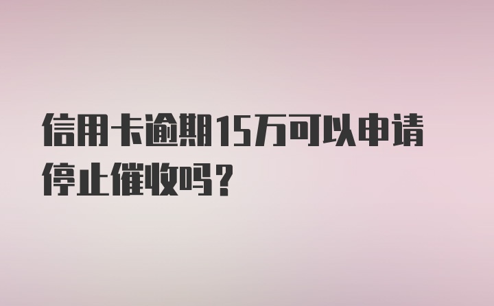 信用卡逾期15万可以申请停止催收吗？