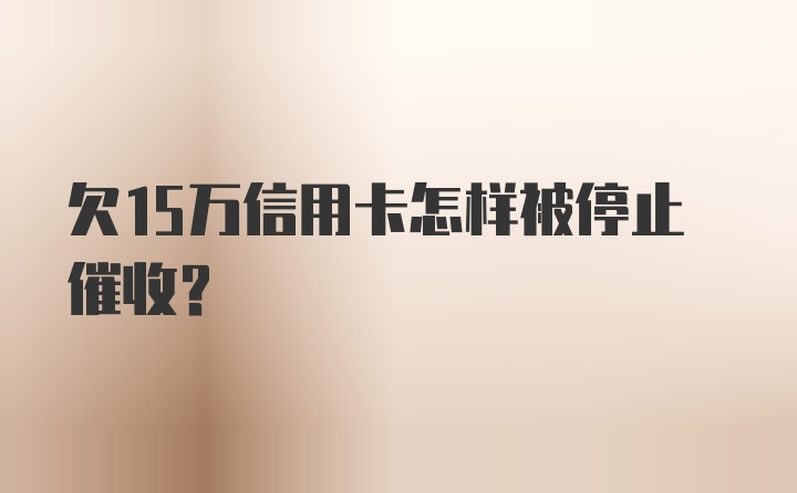 欠15万信用卡怎样被停止催收?