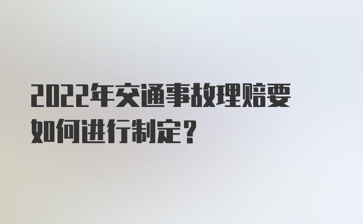 2022年交通事故理赔要如何进行制定?