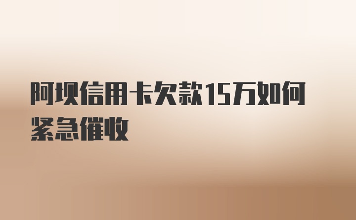 阿坝信用卡欠款15万如何紧急催收