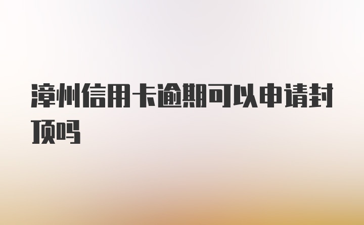 漳州信用卡逾期可以申请封顶吗