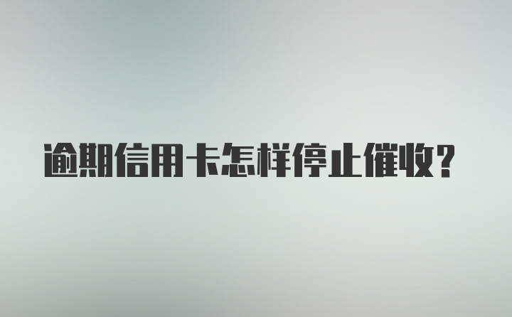 逾期信用卡怎样停止催收？