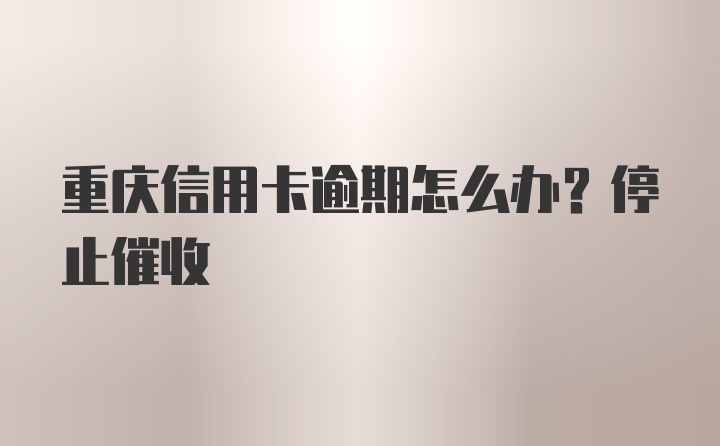 重庆信用卡逾期怎么办？停止催收