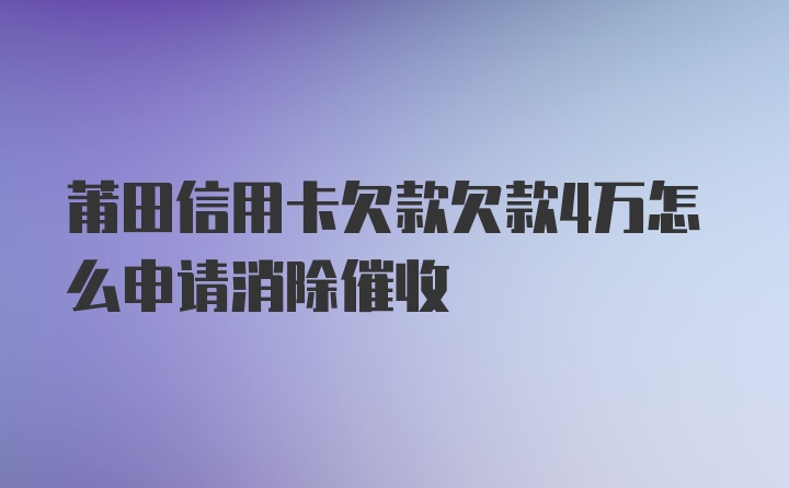 莆田信用卡欠款欠款4万怎么申请消除催收