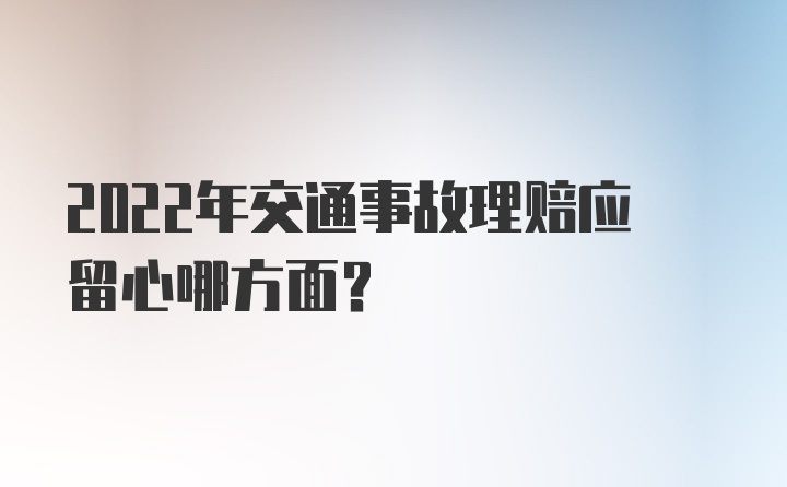 2022年交通事故理赔应留心哪方面？