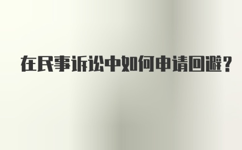 在民事诉讼中如何申请回避?