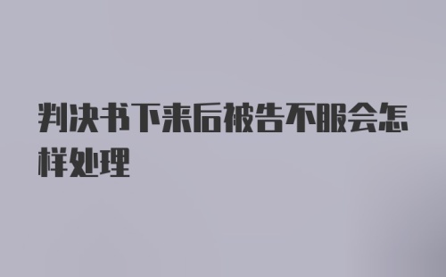 判决书下来后被告不服会怎样处理