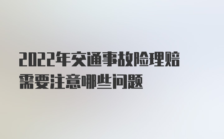 2022年交通事故险理赔需要注意哪些问题