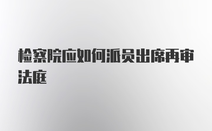 检察院应如何派员出席再审法庭