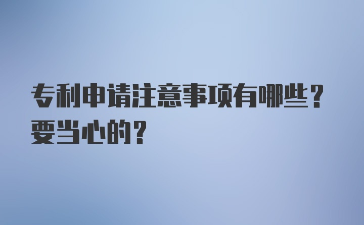 专利申请注意事项有哪些?要当心的？