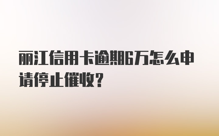 丽江信用卡逾期6万怎么申请停止催收？