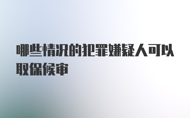 哪些情况的犯罪嫌疑人可以取保候审