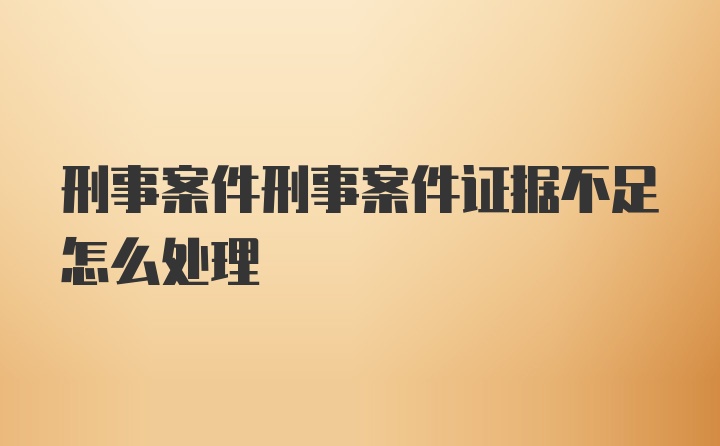 刑事案件刑事案件证据不足怎么处理