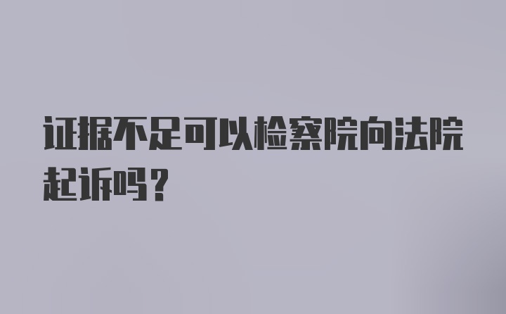 证据不足可以检察院向法院起诉吗？