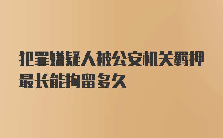 犯罪嫌疑人被公安机关羁押最长能拘留多久