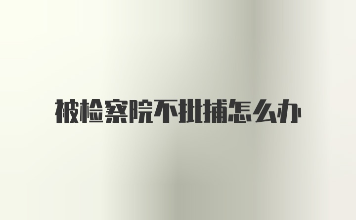 被检察院不批捕怎么办