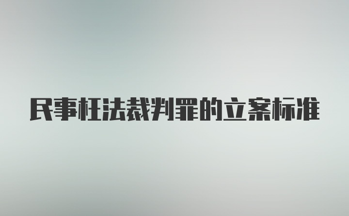 民事枉法裁判罪的立案标准