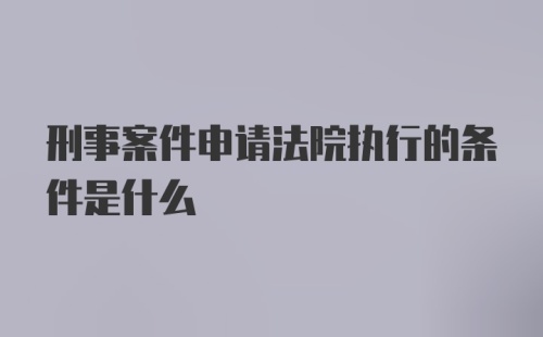 刑事案件申请法院执行的条件是什么