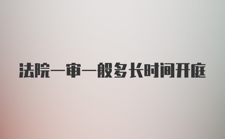 法院一审一般多长时间开庭