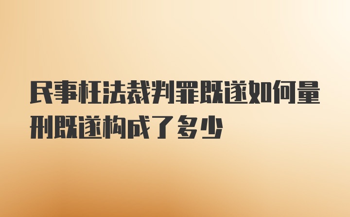 民事枉法裁判罪既遂如何量刑既遂构成了多少