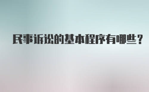 民事诉讼的基本程序有哪些？