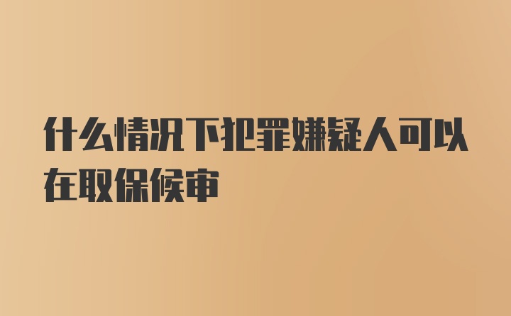 什么情况下犯罪嫌疑人可以在取保候审