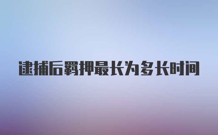 逮捕后羁押最长为多长时间