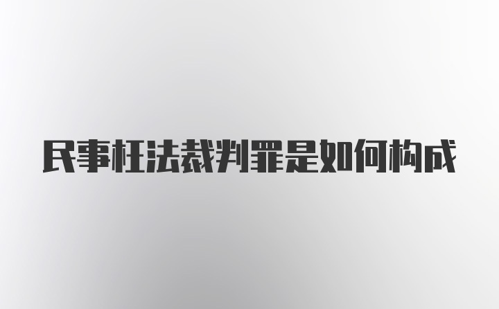 民事枉法裁判罪是如何构成