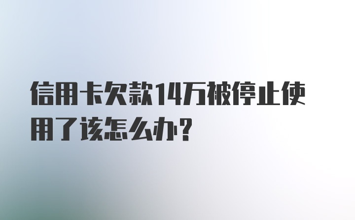 信用卡欠款14万被停止使用了该怎么办？