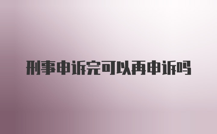 刑事申诉完可以再申诉吗