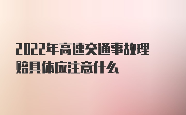 2022年高速交通事故理赔具体应注意什么