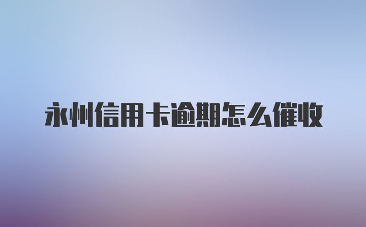 永州信用卡逾期怎么催收