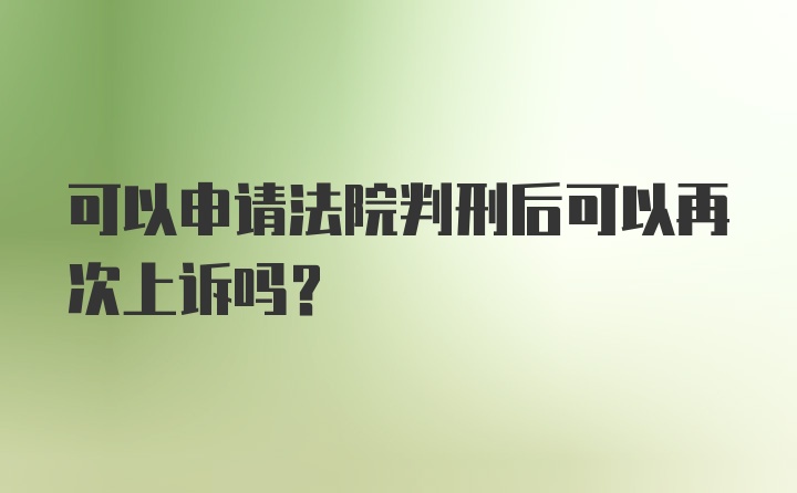 可以申请法院判刑后可以再次上诉吗？