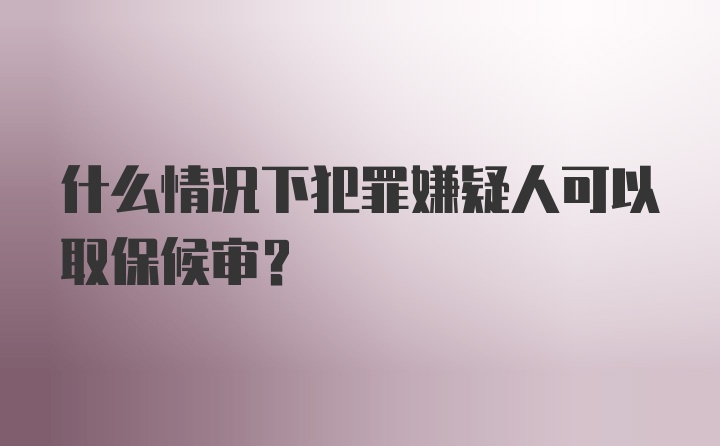 什么情况下犯罪嫌疑人可以取保候审？