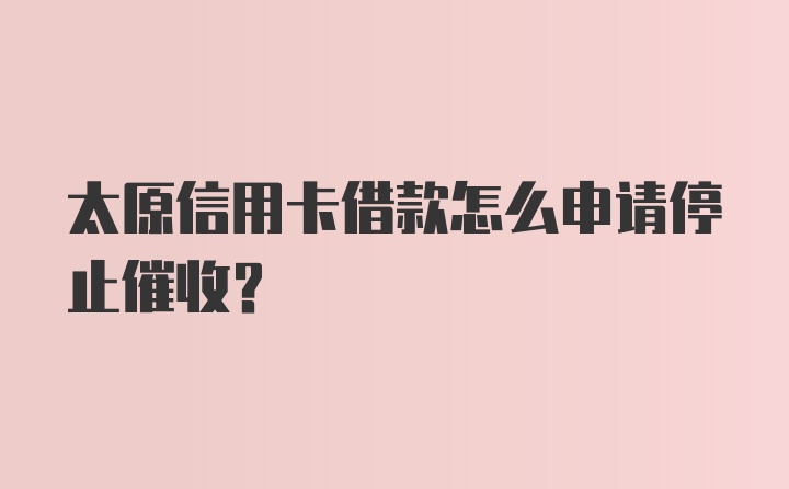 太原信用卡借款怎么申请停止催收？