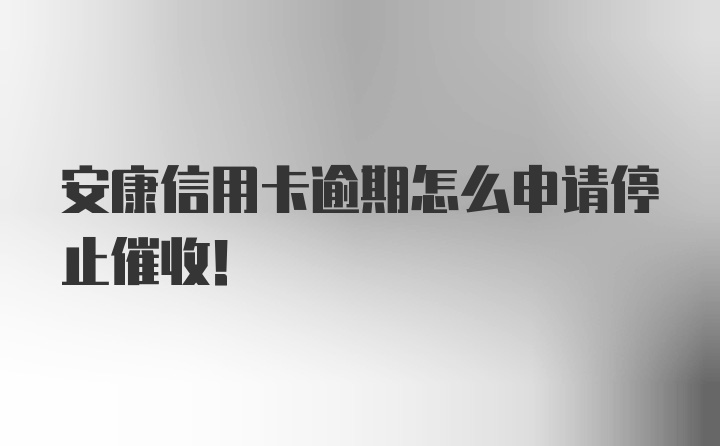 安康信用卡逾期怎么申请停止催收！