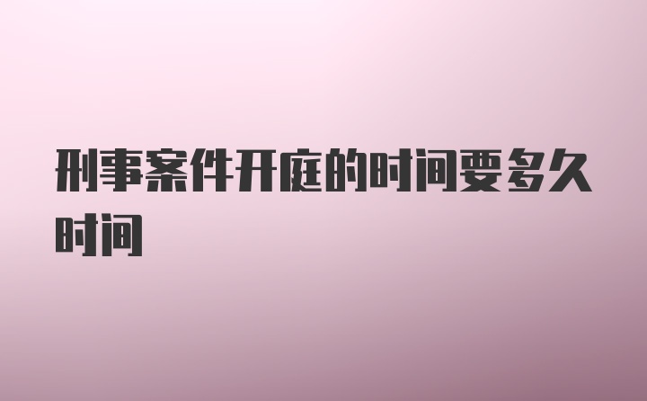 刑事案件开庭的时间要多久时间