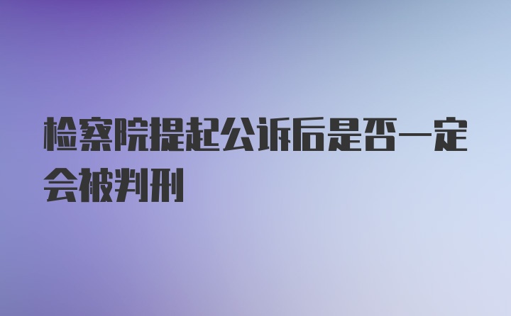 检察院提起公诉后是否一定会被判刑