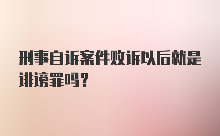 刑事自诉案件败诉以后就是诽谤罪吗？